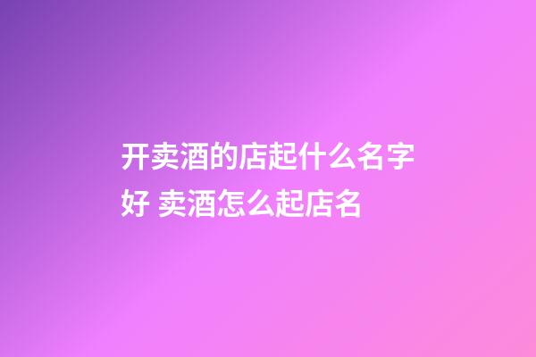 开卖酒的店起什么名字好 卖酒怎么起店名-第1张-店铺起名-玄机派